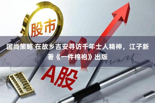 国尚策略 在故乡吉安寻访千年士人精神，江子新著《一件棉袍》出版